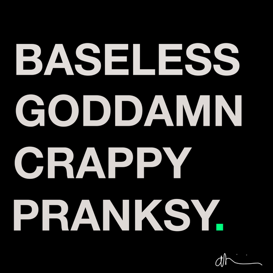 BASELESS GODDAMN CRAPPY PRANKSY.