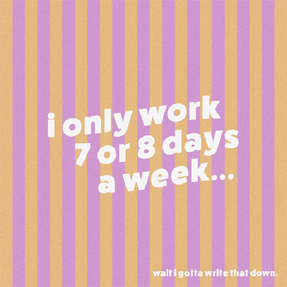 "i only work 7 or 8 days a week..."