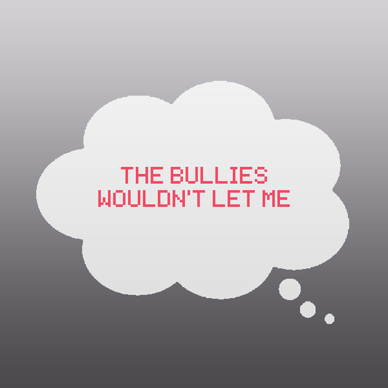 The bullies wouldn't let me.