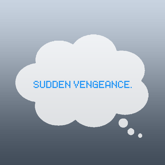 Sudden vengeance.